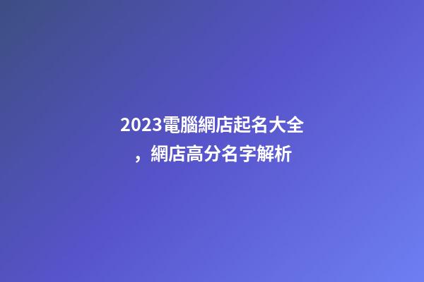 2023電腦網店起名大全，網店高分名字解析